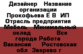 Дизайнер › Название организации ­ Прокофьева Е.В, ИП › Отрасль предприятия ­ Мебель › Минимальный оклад ­ 40 000 - Все города Работа » Вакансии   . Ростовская обл.,Зверево г.